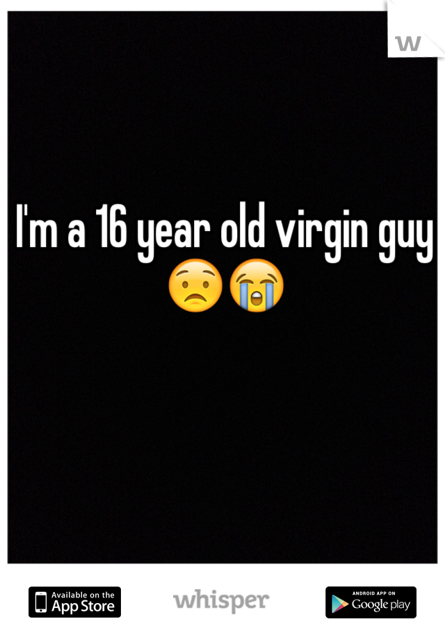 I'm a 16 year old virgin guy😟😭
