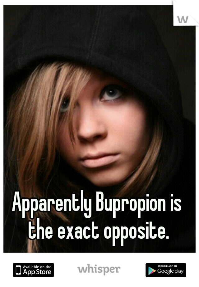 Apparently Bupropion is the exact opposite.