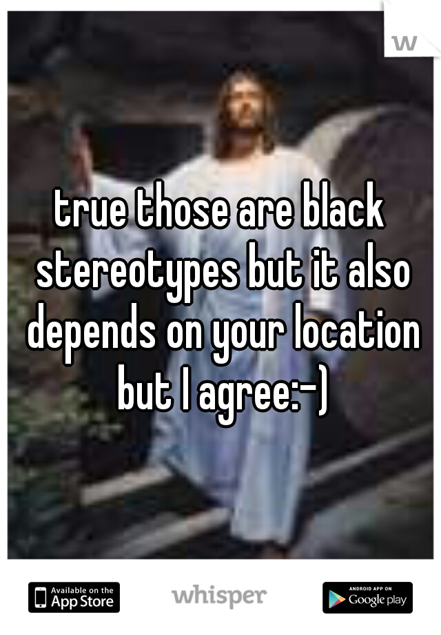 true those are black stereotypes but it also depends on your location but I agree:-)