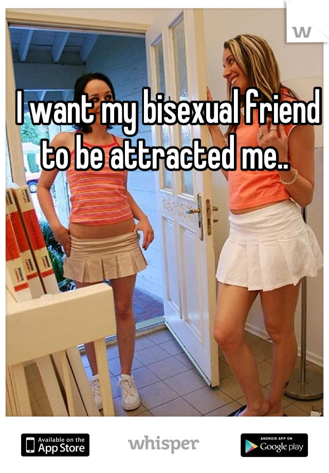 I want my bisexual friend to be attracted me.. 