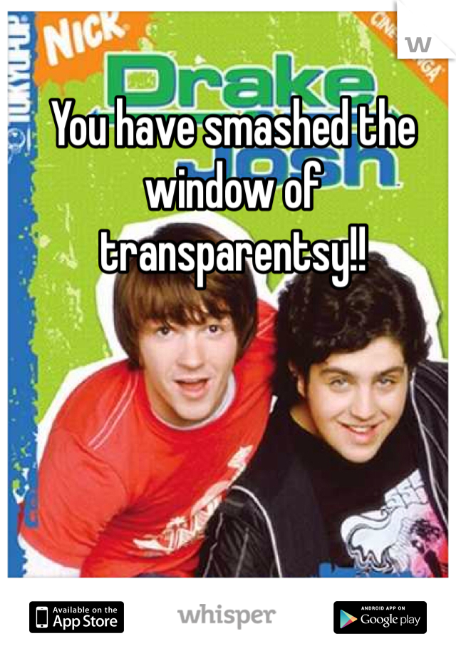 You have smashed the window of transparentsy!!