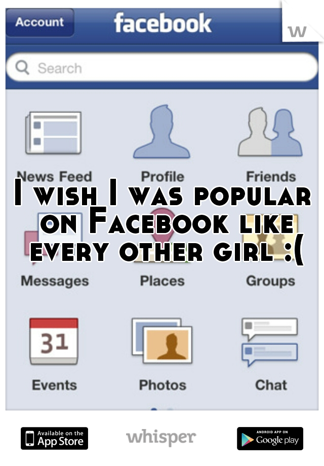 I wish I was popular on Facebook like every other girl :(