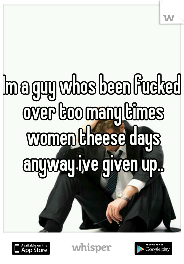 Im a guy whos been fucked over too many times women theese days anyway ive given up..