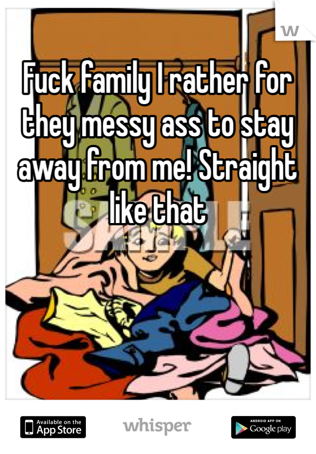 Fuck family I rather for they messy ass to stay away from me! Straight like that