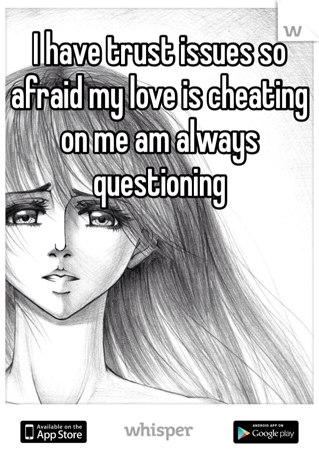 I have trust issues so afraid my love is cheating on me am always questioning