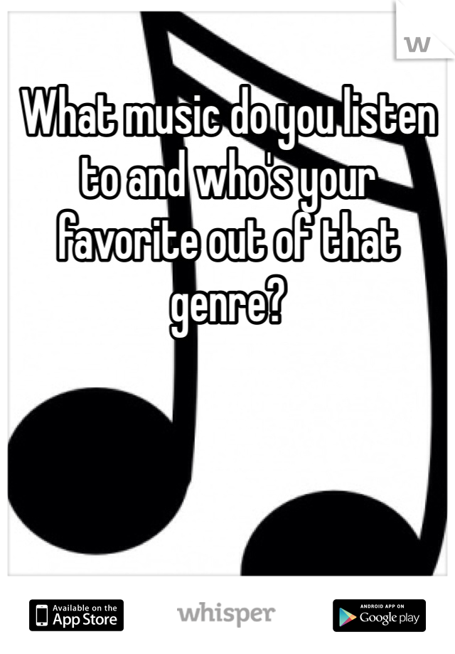 What music do you listen to and who's your favorite out of that genre?
