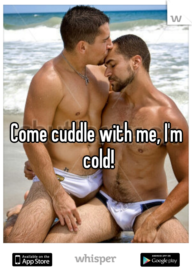 Come cuddle with me, I'm cold!