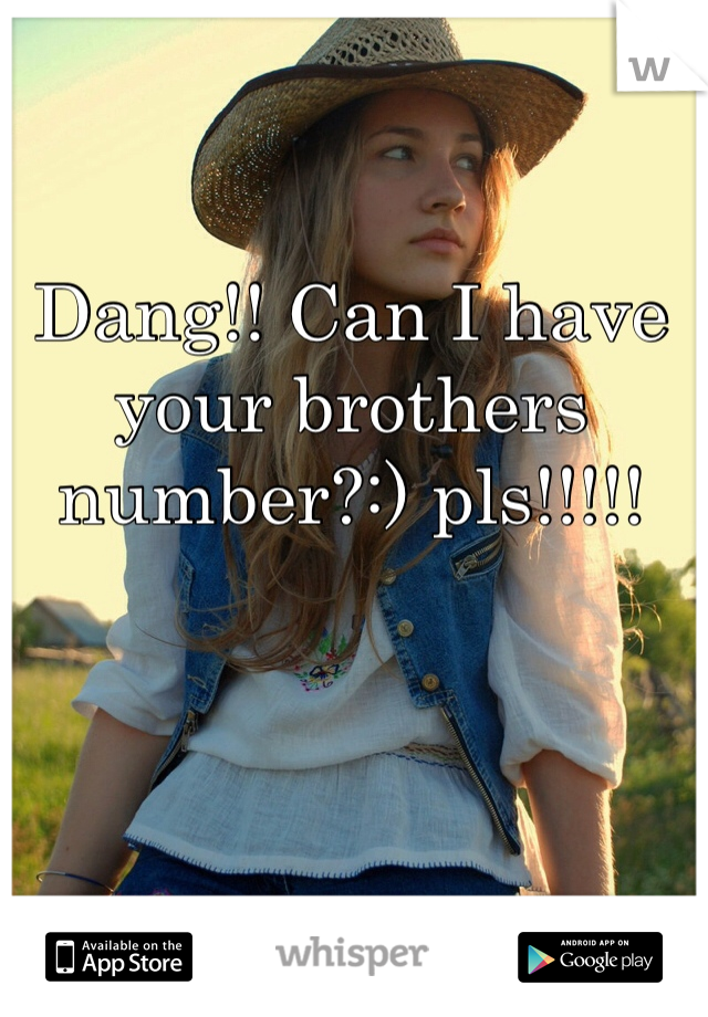 Dang!! Can I have your brothers number?:) pls!!!!!