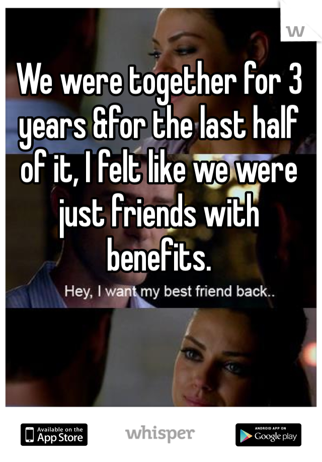 We were together for 3 years &for the last half of it, I felt like we were just friends with benefits.