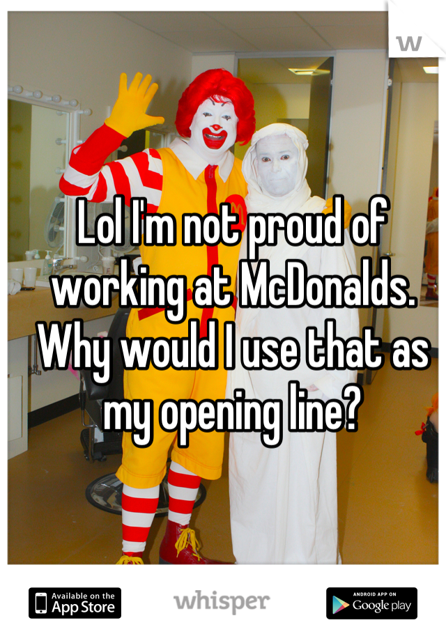 Lol I'm not proud of working at McDonalds. Why would I use that as my opening line?