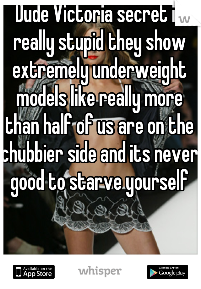Dude Victoria secret is really stupid they show extremely underweight models like really more than half of us are on the chubbier side and its never good to starve yourself 