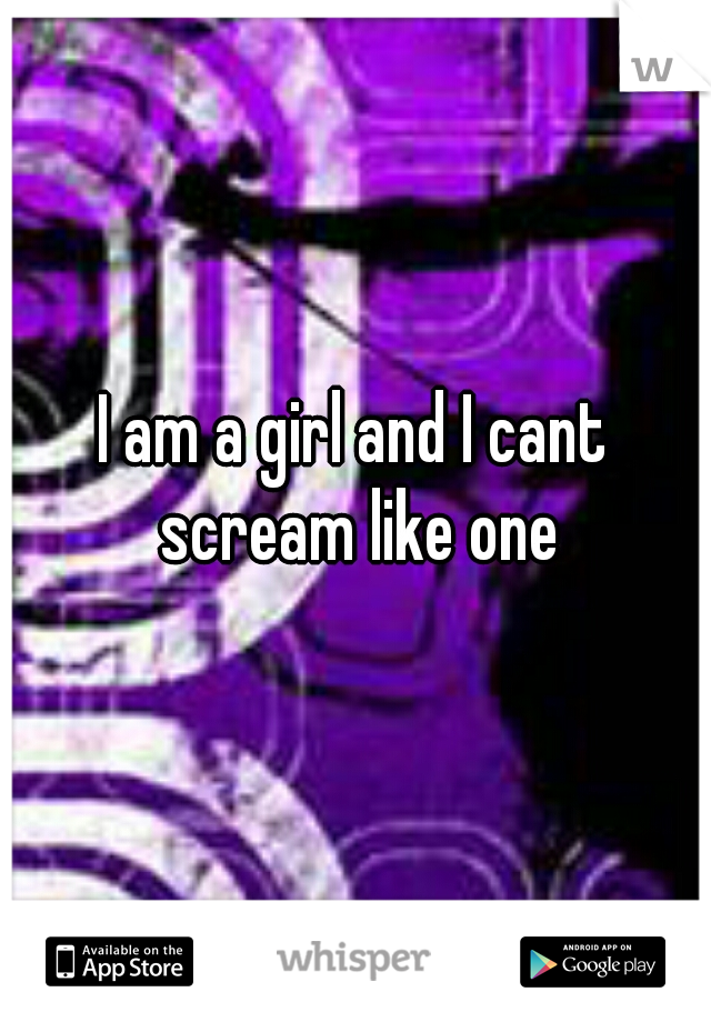 I am a girl and I cant scream like one