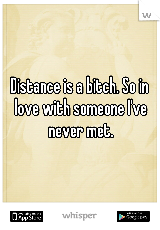 Distance is a bitch. So in love with someone I've never met.