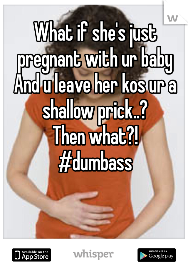 What if she's just pregnant with ur baby 
And u leave her kos ur a shallow prick..?
Then what?!
#dumbass