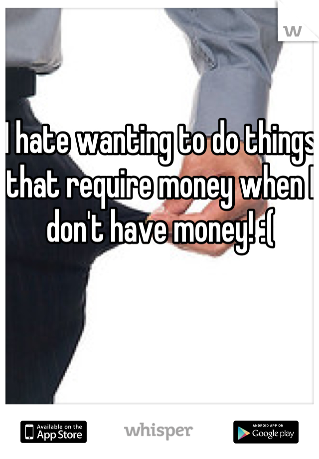 I hate wanting to do things that require money when I don't have money! :(