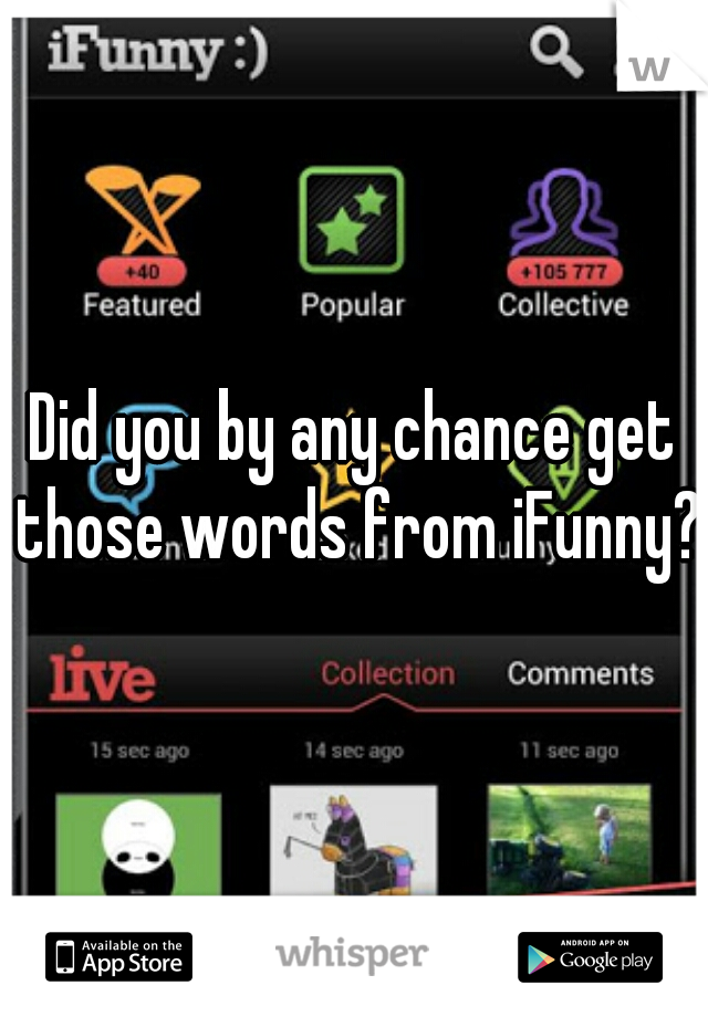 Did you by any chance get those words from iFunny?