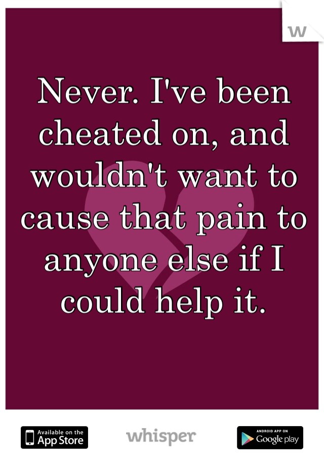 Never. I've been cheated on, and wouldn't want to cause that pain to anyone else if I could help it. 