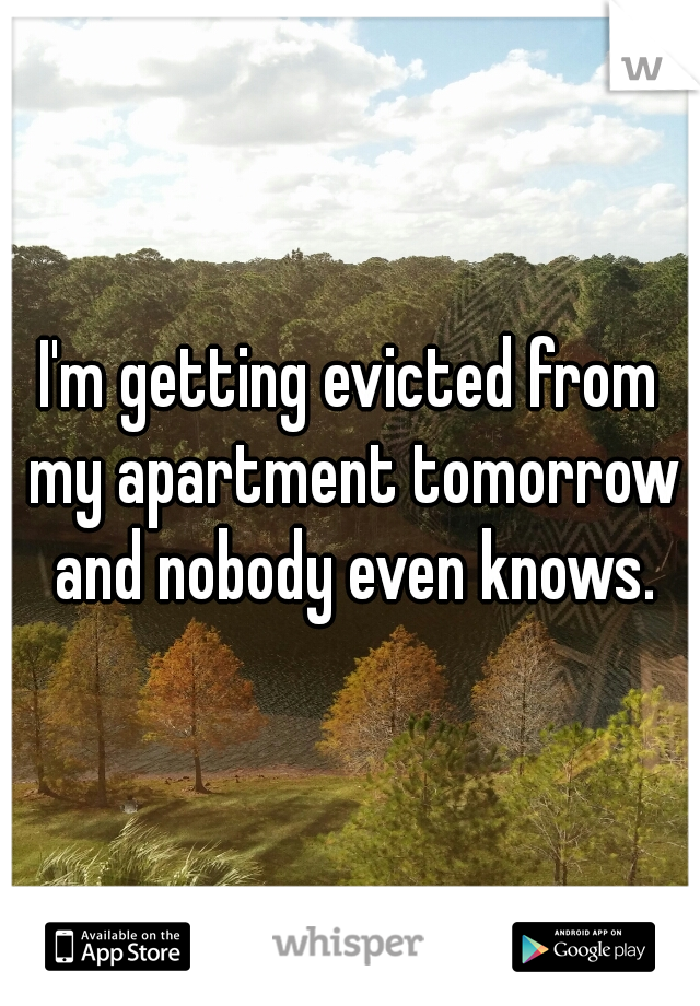 I'm getting evicted from my apartment tomorrow and nobody even knows.