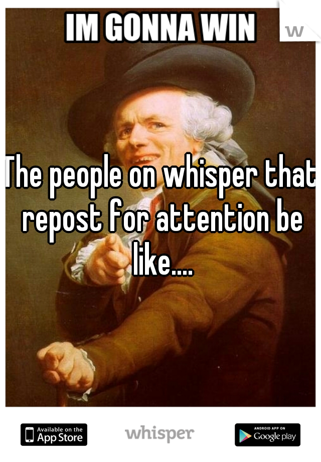 The people on whisper that repost for attention be like....