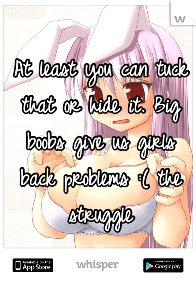 At least you can tuck that or hide it. Big boobs give us girls back problems :( the struggle