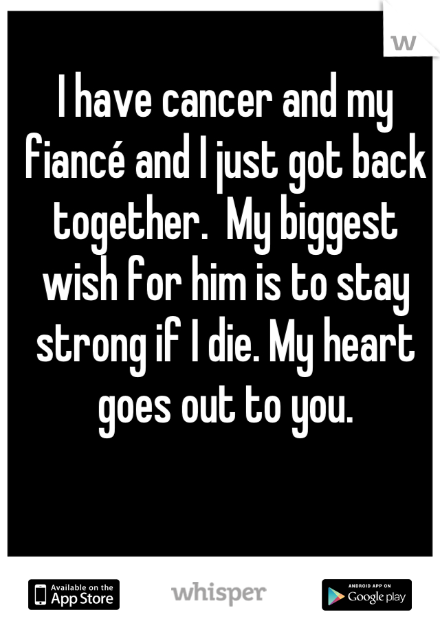 I have cancer and my fiancé and I just got back together.  My biggest wish for him is to stay strong if I die. My heart goes out to you.