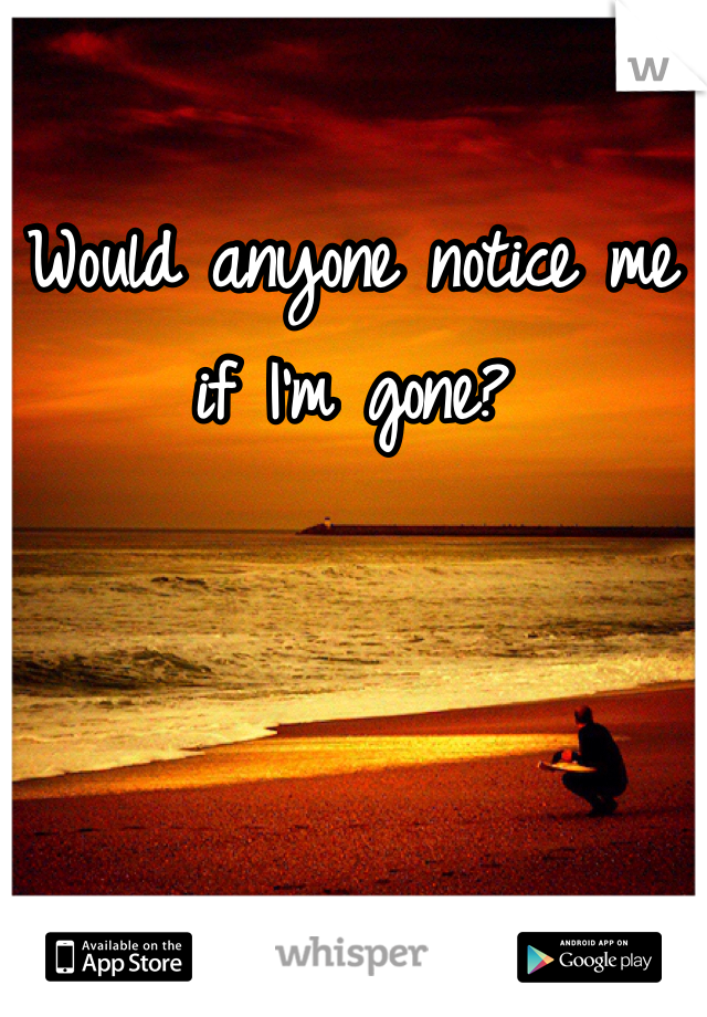 Would anyone notice me if I'm gone?