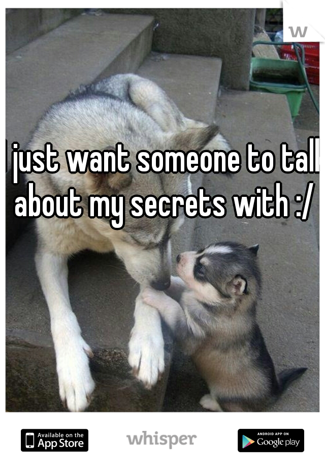 I just want someone to talk about my secrets with :/ 