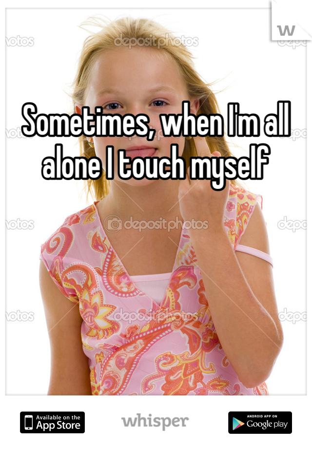 Sometimes, when I'm all alone I touch myself