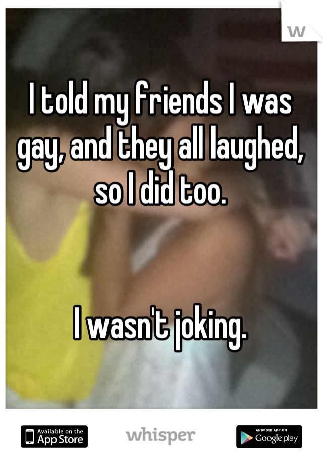 I told my friends I was gay, and they all laughed, so I did too.


I wasn't joking.