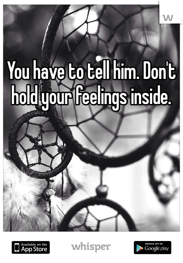 You have to tell him. Don't hold your feelings inside.