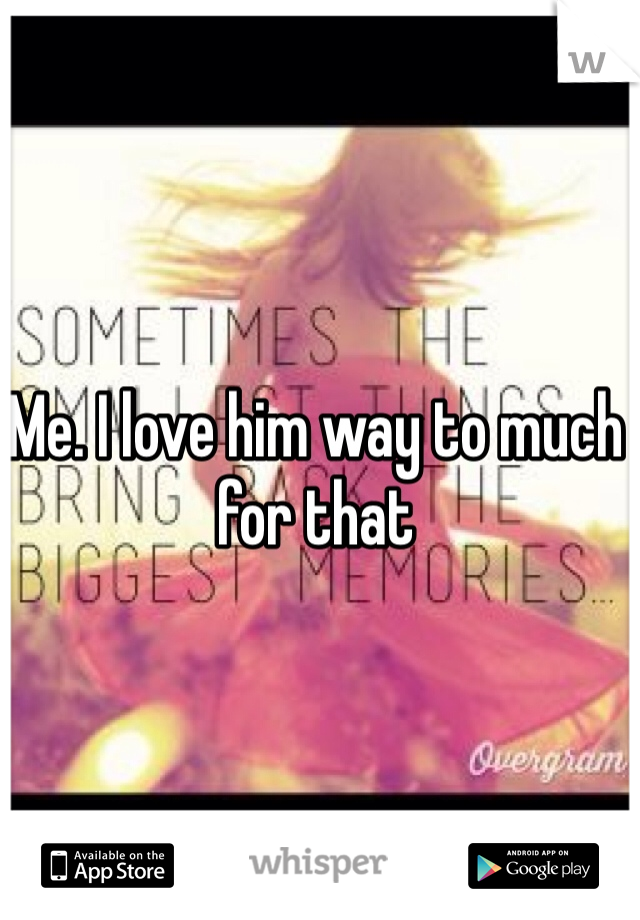 Me. I love him way to much for that