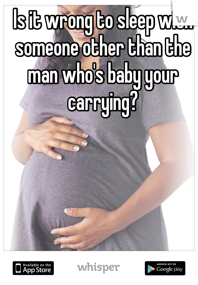 Is it wrong to sleep with someone other than the man who's baby your carrying? 


