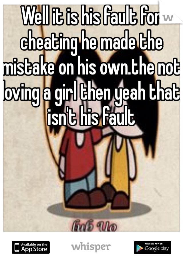 Well it is his fault for cheating he made the mistake on his own.the not loving a girl then yeah that isn't his fault 