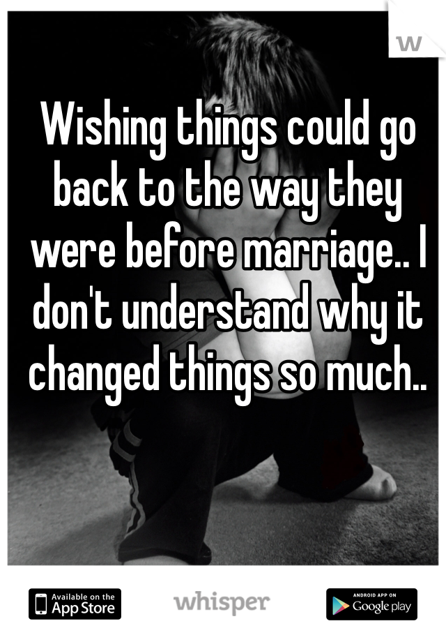 Wishing things could go back to the way they were before marriage.. I don't understand why it changed things so much.. 