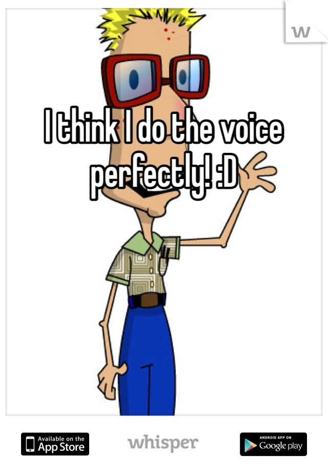 I think I do the voice perfectly! :D