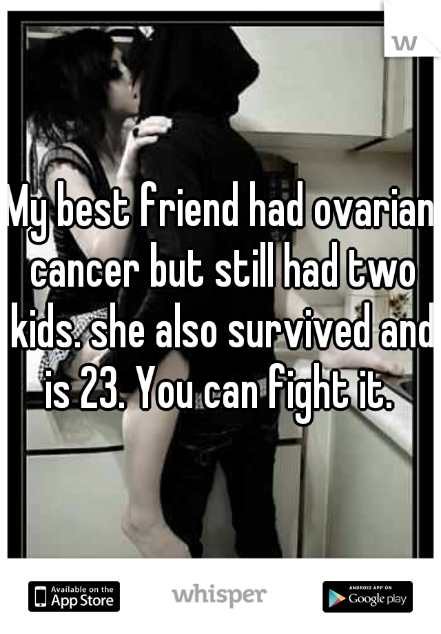 My best friend had ovarian cancer but still had two kids. she also survived and is 23. You can fight it. 