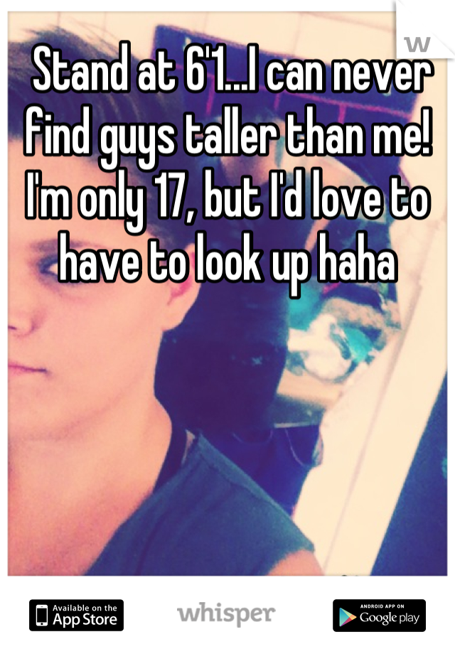  Stand at 6'1...I can never find guys taller than me! I'm only 17, but I'd love to have to look up haha