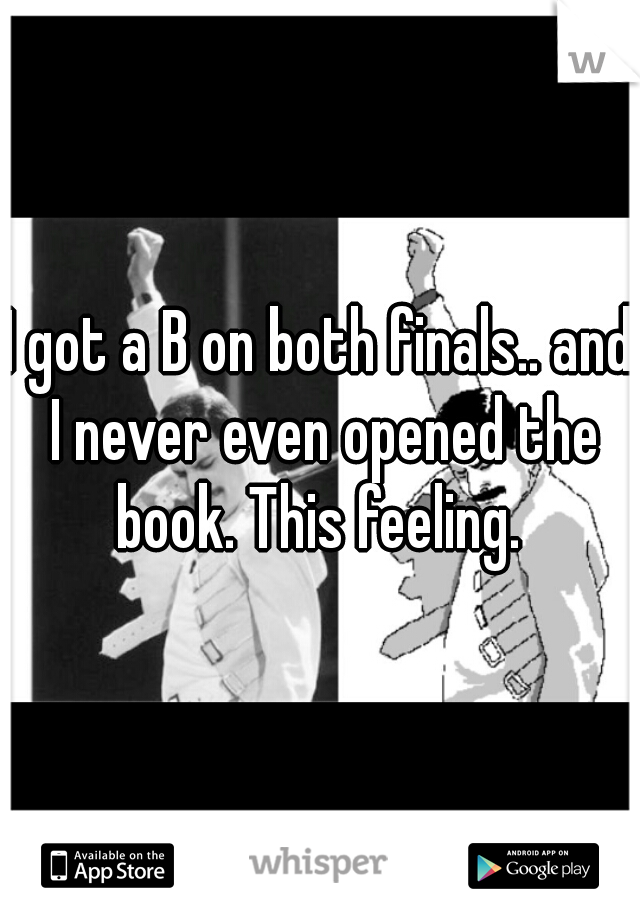 I got a B on both finals.. and I never even opened the book. This feeling. 