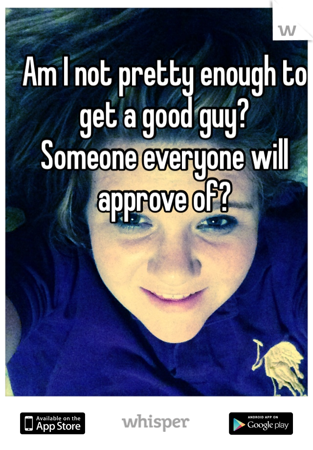 Am I not pretty enough to get a good guy?
Someone everyone will approve of?
