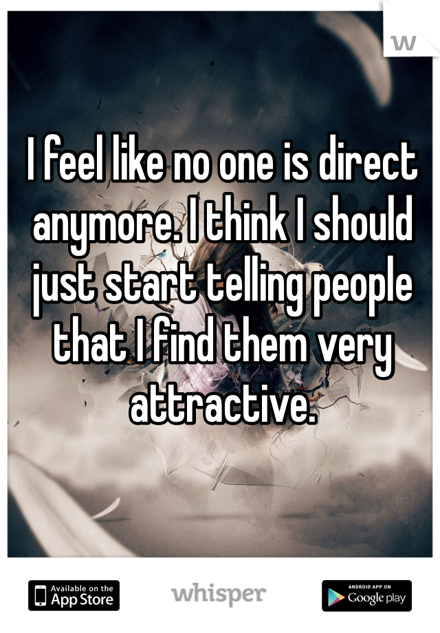 I feel like no one is direct anymore. I think I should just start telling people that I find them very attractive.