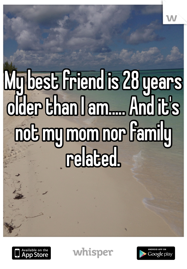 My best friend is 28 years older than I am..... And it's not my mom nor family related. 