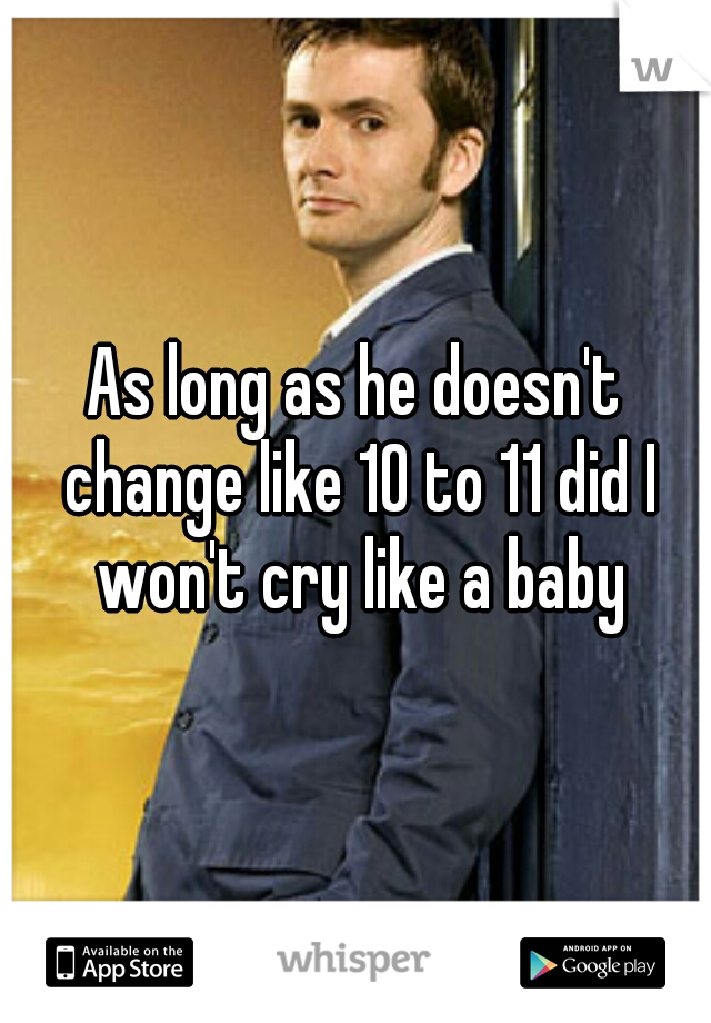 As long as he doesn't change like 10 to 11 did I won't cry like a baby