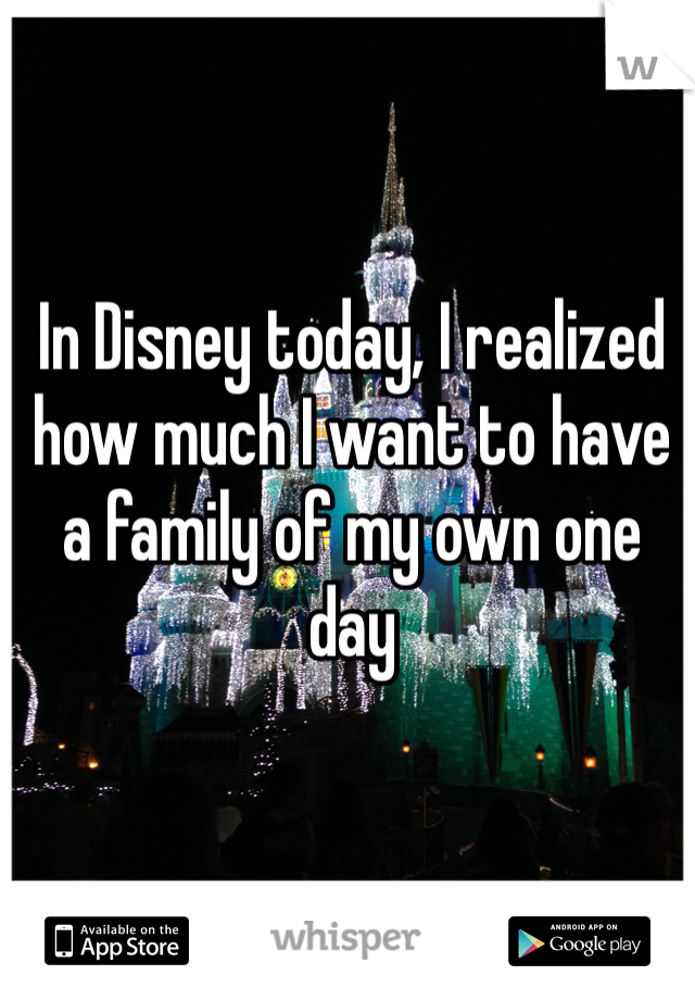 In Disney today, I realized how much I want to have a family of my own one day 