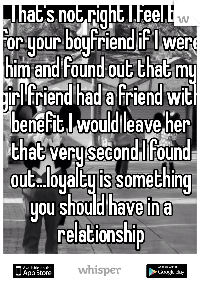 That's not right I feel bad for your boyfriend if I were him and found out that my girl friend had a friend with benefit I would leave her that very second I found out...loyalty is something you should have in a relationship 