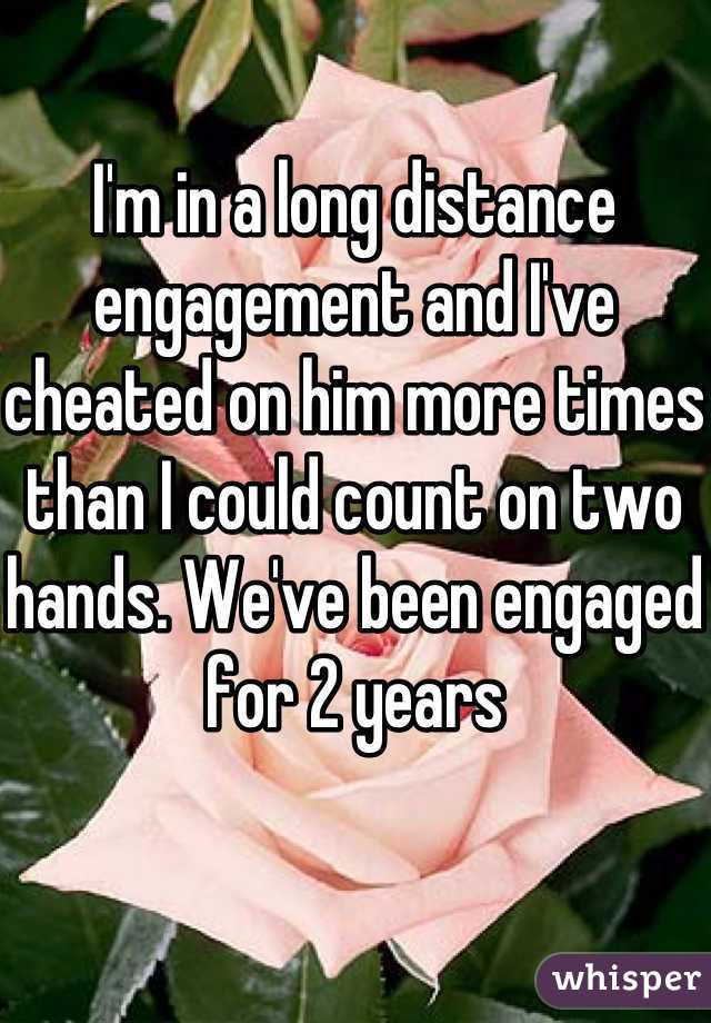 I'm in a long distance engagement and I've cheated on him more times than I could count on two hands. We've been engaged for 2 years