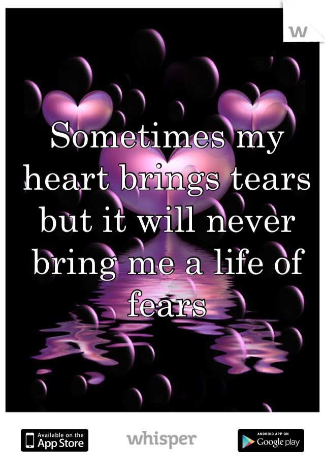 Sometimes my heart brings tears but it will never bring me a life of fears
 
