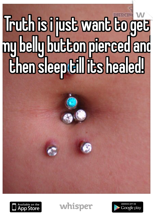 Truth is i just want to get my belly button pierced and then sleep till its healed!