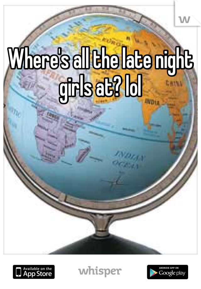 Where's all the late night girls at? lol 