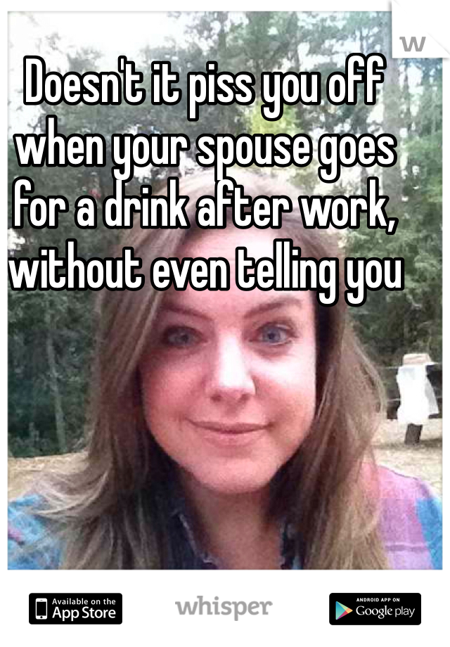 Doesn't it piss you off when your spouse goes for a drink after work, without even telling you