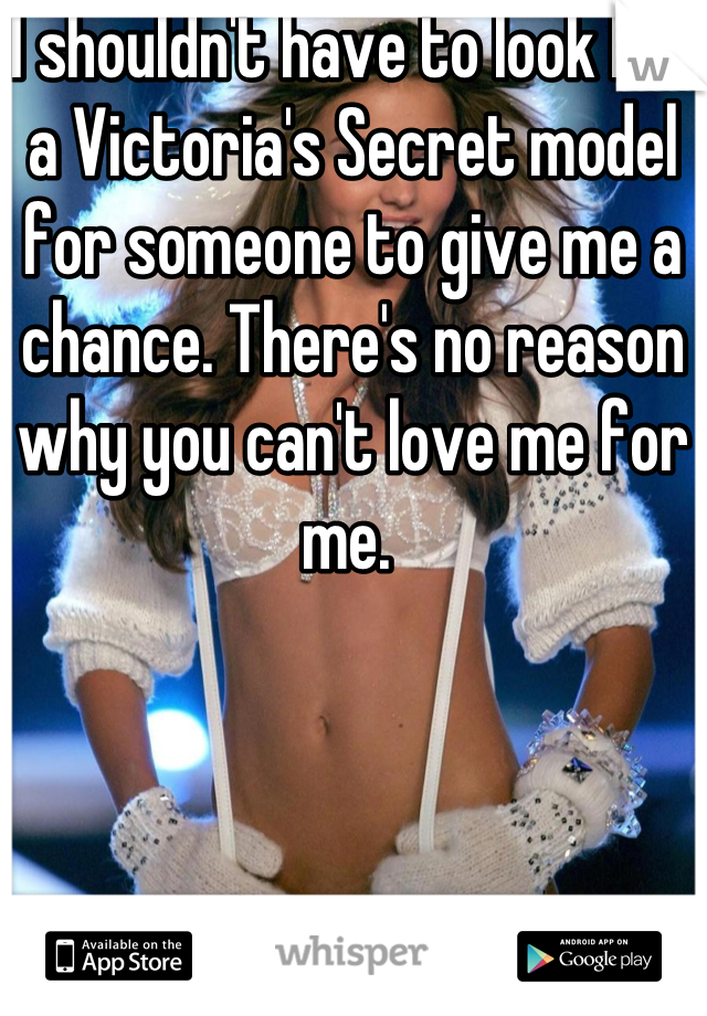 I shouldn't have to look like a Victoria's Secret model for someone to give me a chance. There's no reason why you can't love me for me. 